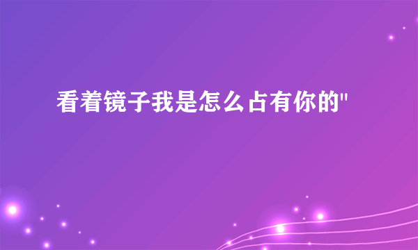 看着镜子我是怎么占有你的