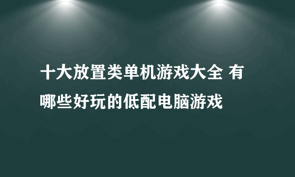 十大放置类单机游戏大全 有哪些好玩的低配电脑游戏