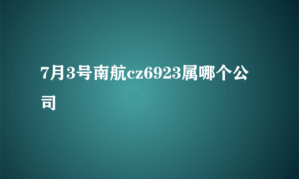 7月3号南航cz6923属哪个公司