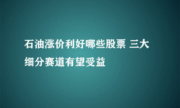 石油涨价利好哪些股票 三大细分赛道有望受益