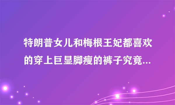 特朗普女儿和梅根王妃都喜欢的穿上巨显脚瘦的裤子究竟是什么?