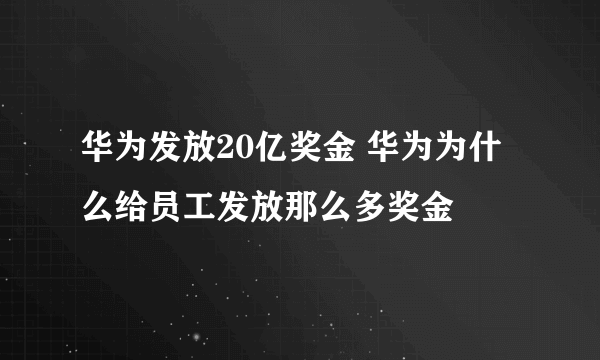 华为发放20亿奖金 华为为什么给员工发放那么多奖金