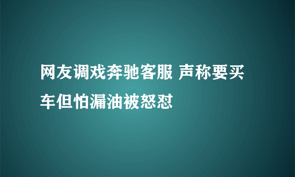 网友调戏奔驰客服 声称要买车但怕漏油被怒怼