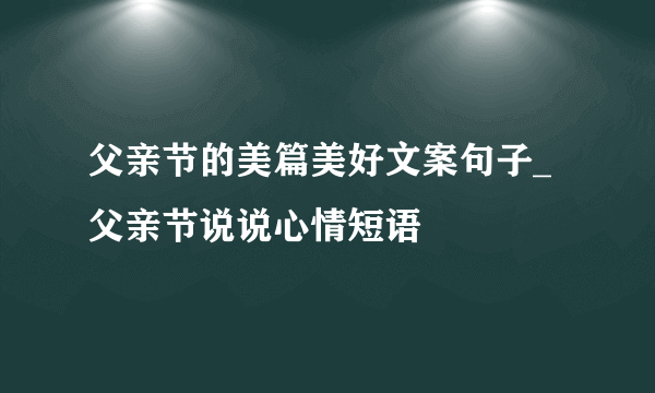 父亲节的美篇美好文案句子_父亲节说说心情短语