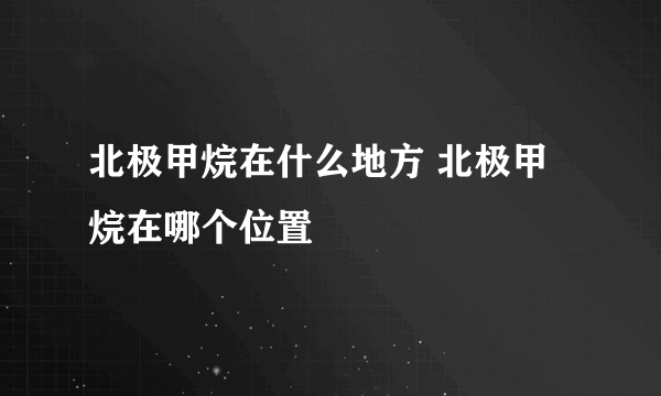 北极甲烷在什么地方 北极甲烷在哪个位置