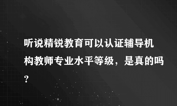 听说精锐教育可以认证辅导机构教师专业水平等级，是真的吗？