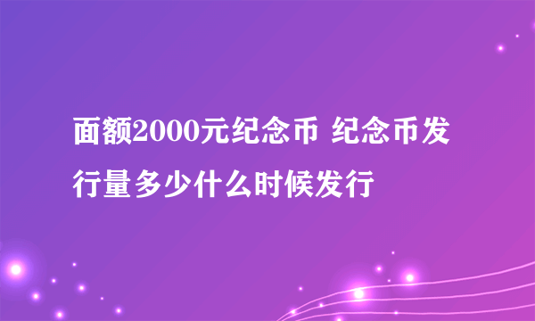 面额2000元纪念币 纪念币发行量多少什么时候发行