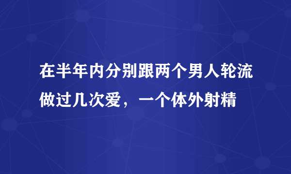 在半年内分别跟两个男人轮流做过几次爱，一个体外射精