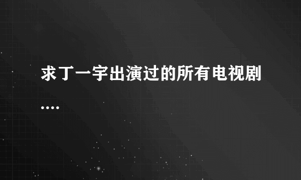 求丁一宇出演过的所有电视剧....