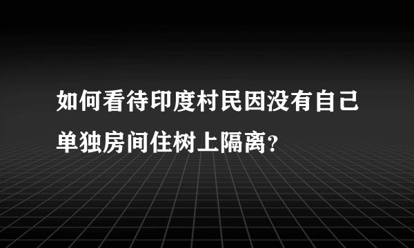 如何看待印度村民因没有自己单独房间住树上隔离？