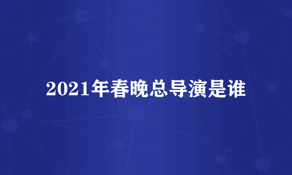 2021年春晚总导演是谁