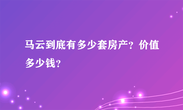 马云到底有多少套房产？价值多少钱？