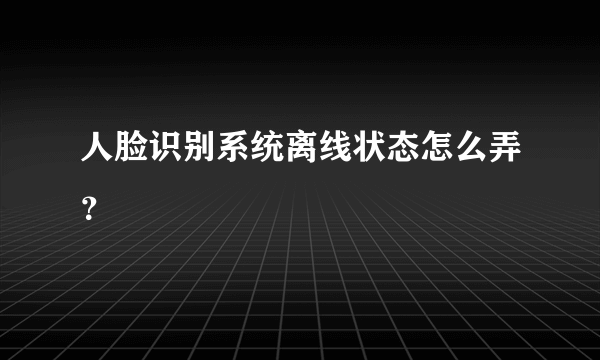 人脸识别系统离线状态怎么弄？