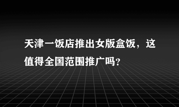 天津一饭店推出女版盒饭，这值得全国范围推广吗？