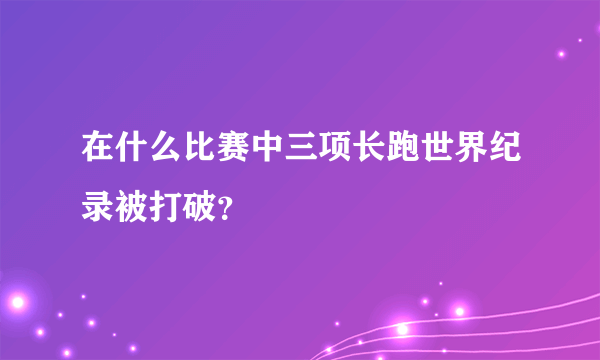 在什么比赛中三项长跑世界纪录被打破？