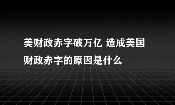 美财政赤字破万亿 造成美国财政赤字的原因是什么