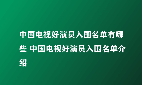 中国电视好演员入围名单有哪些 中国电视好演员入围名单介绍