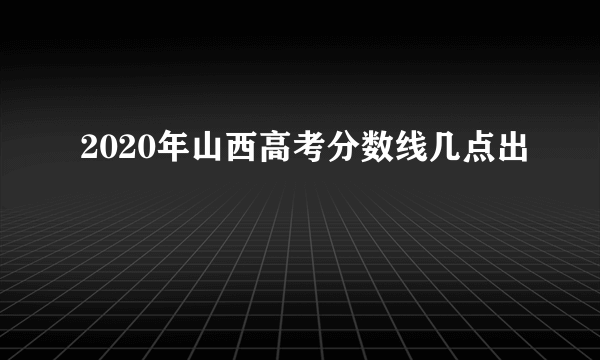 2020年山西高考分数线几点出