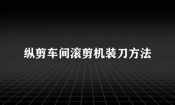 纵剪车间滚剪机装刀方法