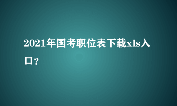 2021年国考职位表下载xls入口？