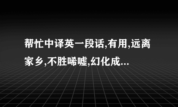 帮忙中译英一段话,有用,远离家乡,不胜唏嘘,幻化成秋叶.而我却像落叶归根,坠在你心间.几分忧郁,几分孤单,都心甘情愿.我