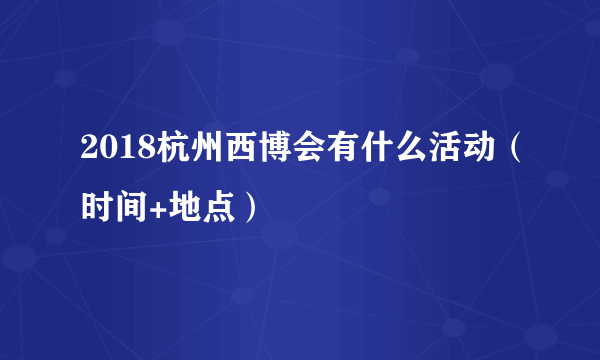 2018杭州西博会有什么活动（时间+地点）