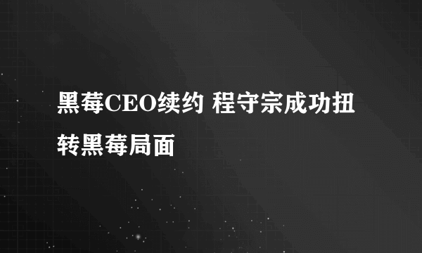 黑莓CEO续约 程守宗成功扭转黑莓局面