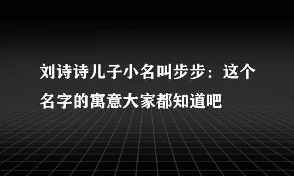 刘诗诗儿子小名叫步步：这个名字的寓意大家都知道吧