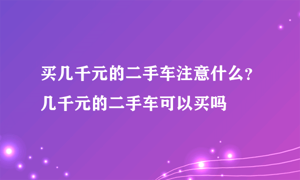 买几千元的二手车注意什么？几千元的二手车可以买吗