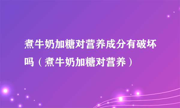 煮牛奶加糖对营养成分有破坏吗（煮牛奶加糖对营养）