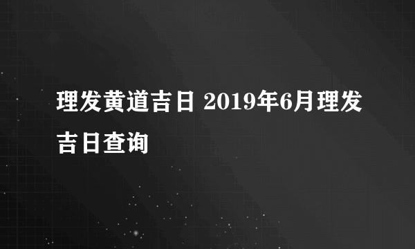 理发黄道吉日 2019年6月理发吉日查询