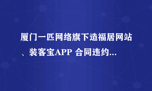 厦门一匹网络旗下造福居网站、装客宝APP 合同违约 他们这是算是网络诈骗吗