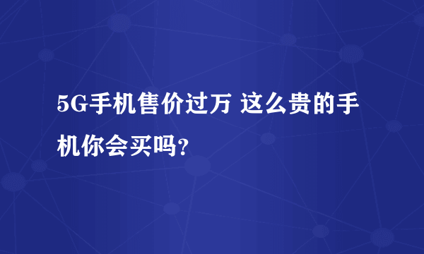 5G手机售价过万 这么贵的手机你会买吗？