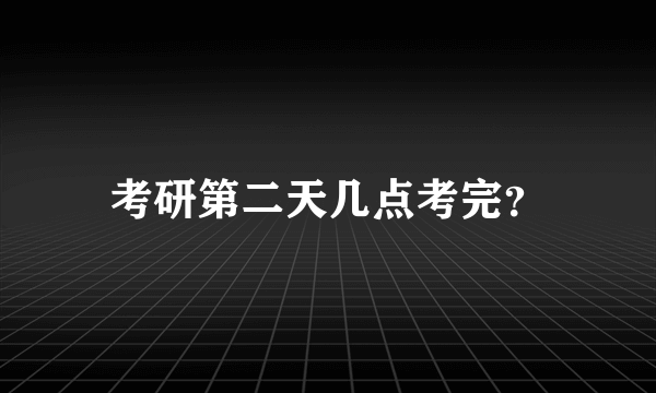 考研第二天几点考完？