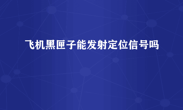 飞机黑匣子能发射定位信号吗