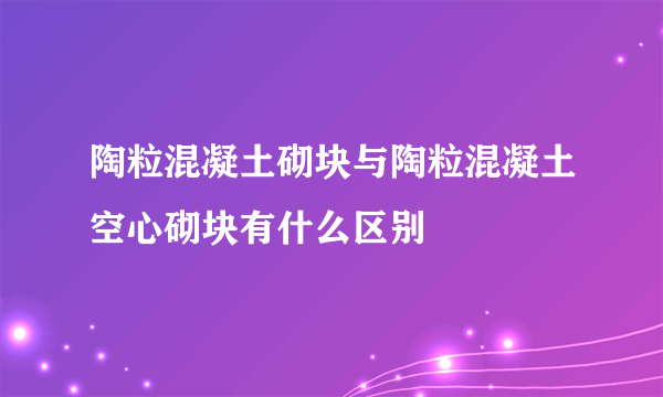 陶粒混凝土砌块与陶粒混凝土空心砌块有什么区别