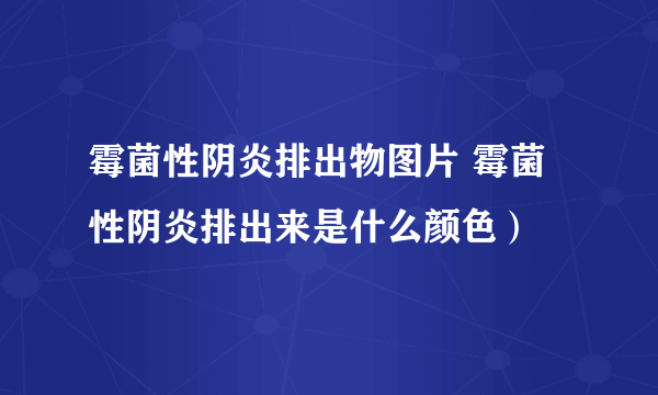 霉菌性阴炎排出物图片 霉菌性阴炎排出来是什么颜色）