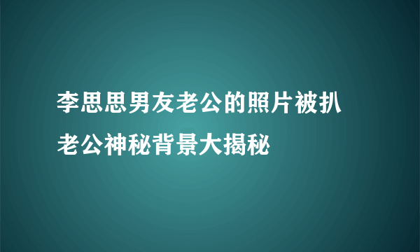 李思思男友老公的照片被扒 老公神秘背景大揭秘