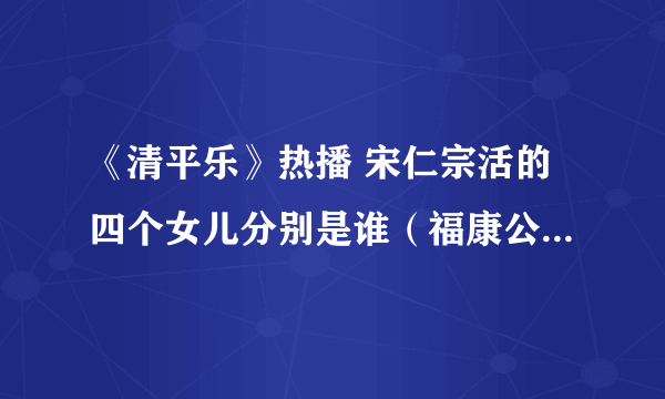 《清平乐》热播 宋仁宗活的四个女儿分别是谁（福康公主最有名）