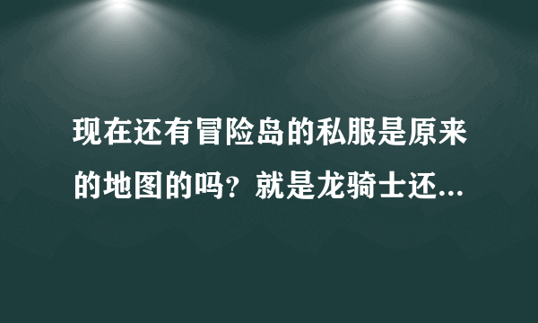 现在还有冒险岛的私服是原来的地图的吗？就是龙骑士还有龙咆哮技能的那种版本的