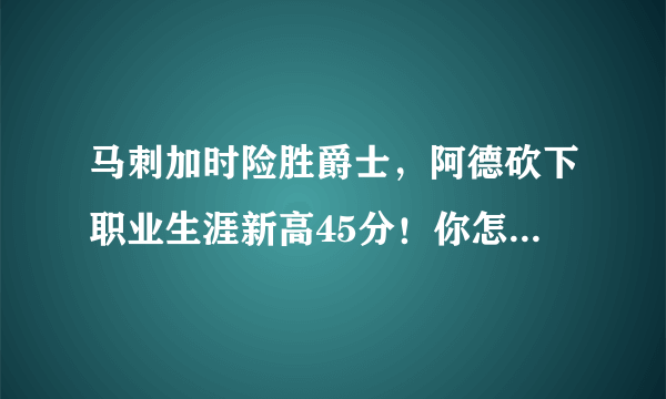 马刺加时险胜爵士，阿德砍下职业生涯新高45分！你怎么评价这场比赛？