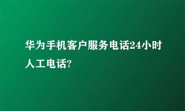 华为手机客户服务电话24小时人工电话?