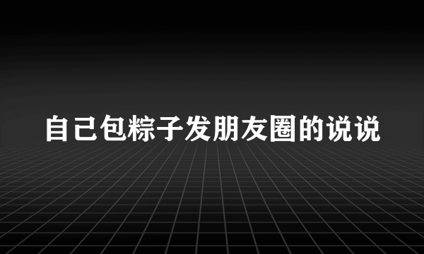 自己包粽子发朋友圈的说说