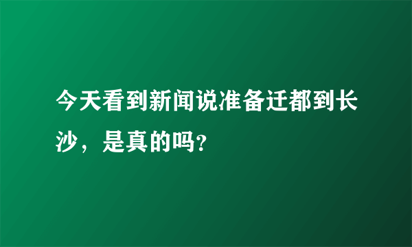 今天看到新闻说准备迁都到长沙，是真的吗？