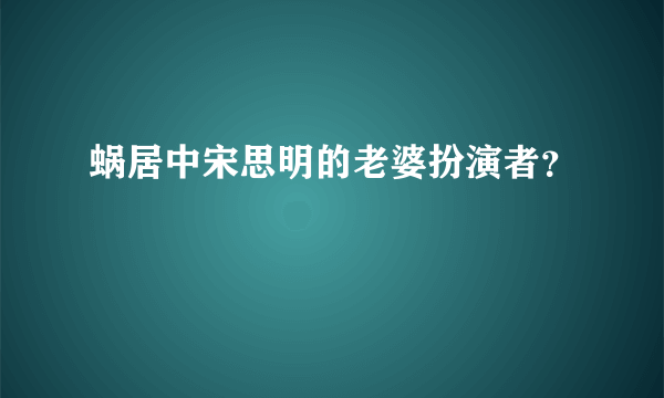 蜗居中宋思明的老婆扮演者？