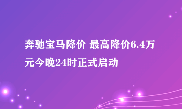 奔驰宝马降价 最高降价6.4万元今晚24时正式启动