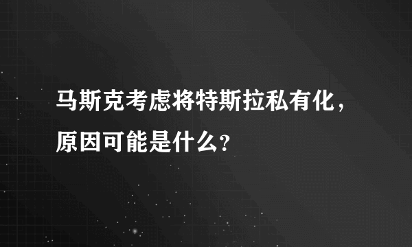 马斯克考虑将特斯拉私有化，原因可能是什么？