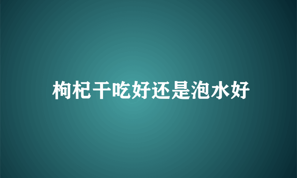  枸杞干吃好还是泡水好