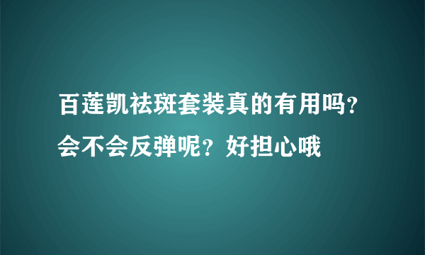 百莲凯祛斑套装真的有用吗？会不会反弹呢？好担心哦