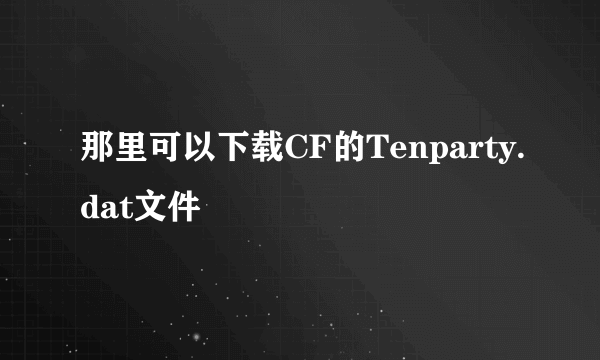 那里可以下载CF的Tenparty.dat文件